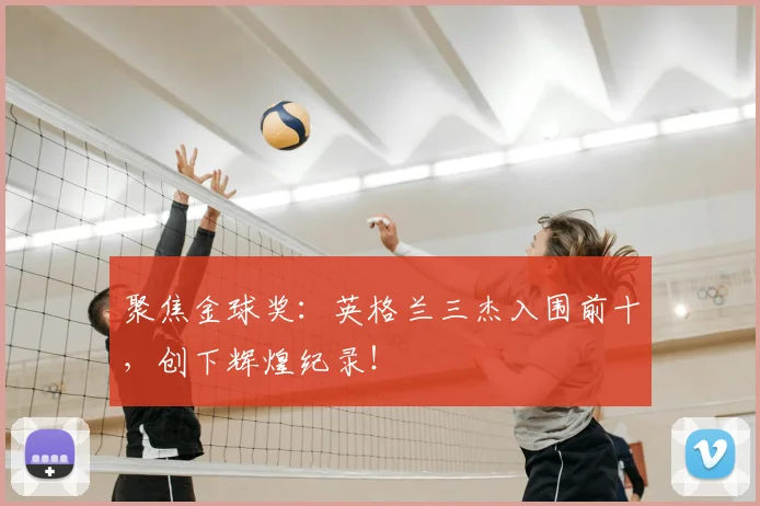 聚焦金球奖：英格兰三杰入围前十，创下辉煌纪录！