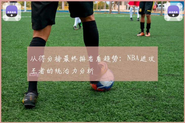 从得分榜最终排名看趋势：NBA进攻王者的统治力分析