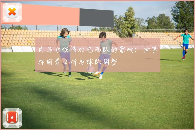 内马尔伤情对巴西队的影响：世界杯前景分析与球队调整