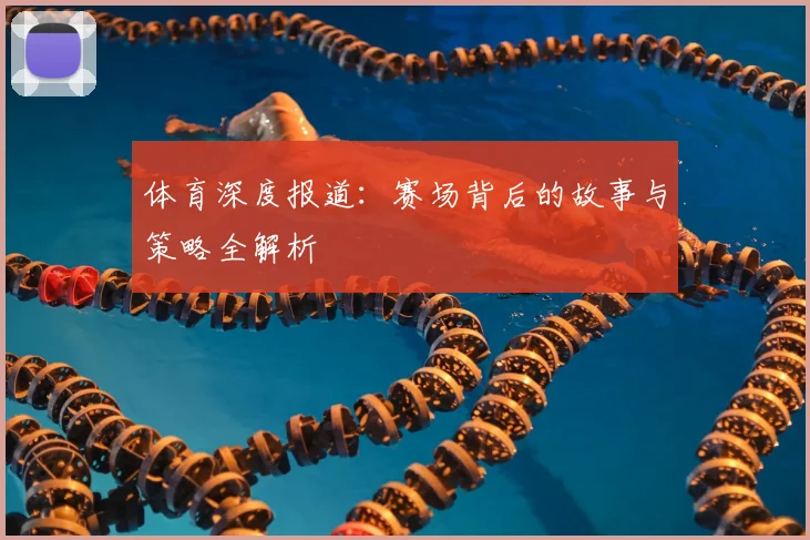 体育深度报道：赛场背后的故事与策略全解析