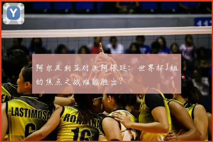 阿尔及利亚对决阿根廷:世界杯J组的焦点之战谁能胜出?