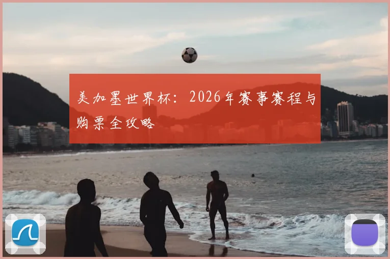美加墨世界杯:2026年赛事赛程与购票全攻略