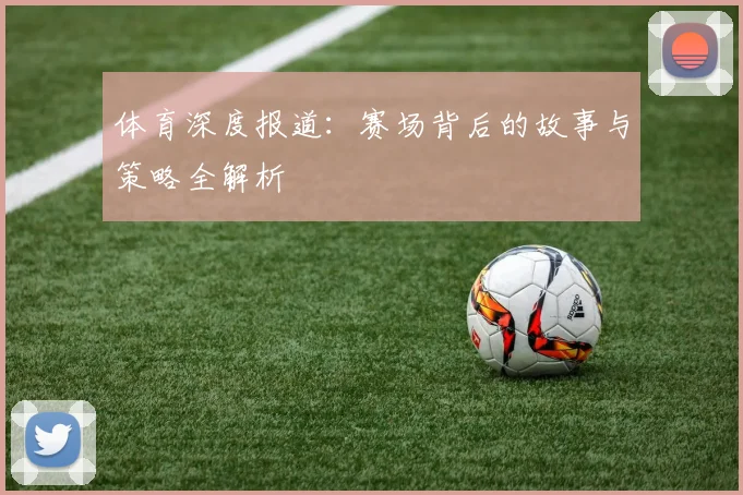 体育深度报道：赛场背后的故事与策略全解析